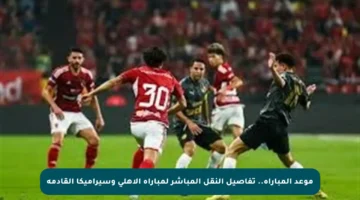 موعد المباراة.. تفاصيل النقل المباشر لمباراة الأهلي وسيراميكا القادمة